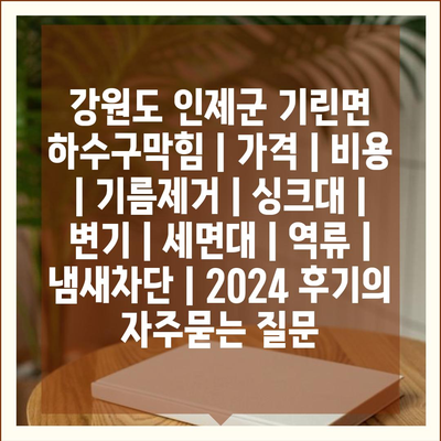 강원도 인제군 기린면 하수구막힘 | 가격 | 비용 | 기름제거 | 싱크대 | 변기 | 세면대 | 역류 | 냄새차단 | 2024 후기