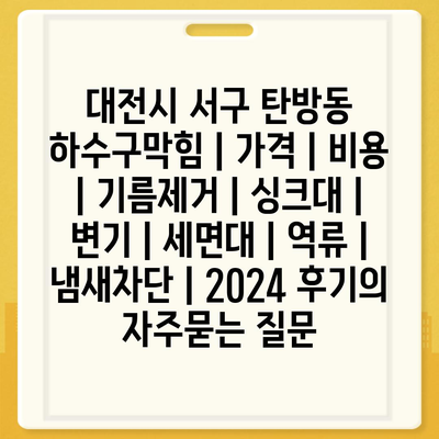 대전시 서구 탄방동 하수구막힘 | 가격 | 비용 | 기름제거 | 싱크대 | 변기 | 세면대 | 역류 | 냄새차단 | 2024 후기