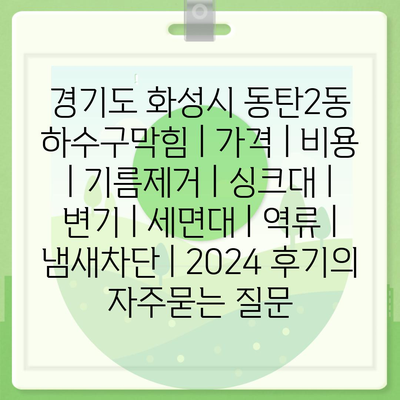 경기도 화성시 동탄2동 하수구막힘 | 가격 | 비용 | 기름제거 | 싱크대 | 변기 | 세면대 | 역류 | 냄새차단 | 2024 후기