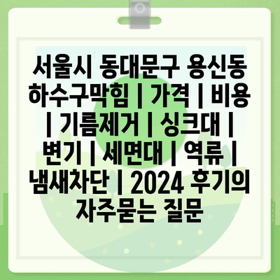 서울시 동대문구 용신동 하수구막힘 | 가격 | 비용 | 기름제거 | 싱크대 | 변기 | 세면대 | 역류 | 냄새차단 | 2024 후기