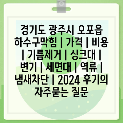 경기도 광주시 오포읍 하수구막힘 | 가격 | 비용 | 기름제거 | 싱크대 | 변기 | 세면대 | 역류 | 냄새차단 | 2024 후기