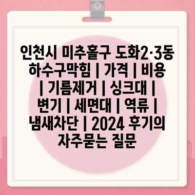 인천시 미추홀구 도화2·3동 하수구막힘 | 가격 | 비용 | 기름제거 | 싱크대 | 변기 | 세면대 | 역류 | 냄새차단 | 2024 후기