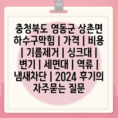 충청북도 영동군 상촌면 하수구막힘 | 가격 | 비용 | 기름제거 | 싱크대 | 변기 | 세면대 | 역류 | 냄새차단 | 2024 후기