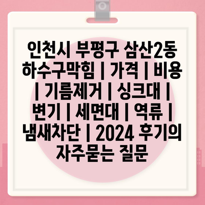 인천시 부평구 삼산2동 하수구막힘 | 가격 | 비용 | 기름제거 | 싱크대 | 변기 | 세면대 | 역류 | 냄새차단 | 2024 후기