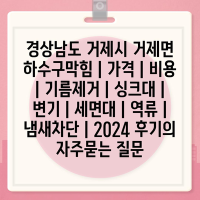 경상남도 거제시 거제면 하수구막힘 | 가격 | 비용 | 기름제거 | 싱크대 | 변기 | 세면대 | 역류 | 냄새차단 | 2024 후기