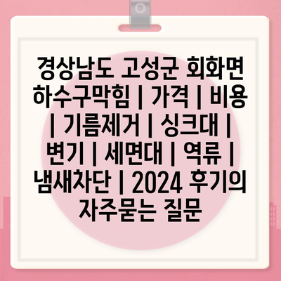 경상남도 고성군 회화면 하수구막힘 | 가격 | 비용 | 기름제거 | 싱크대 | 변기 | 세면대 | 역류 | 냄새차단 | 2024 후기