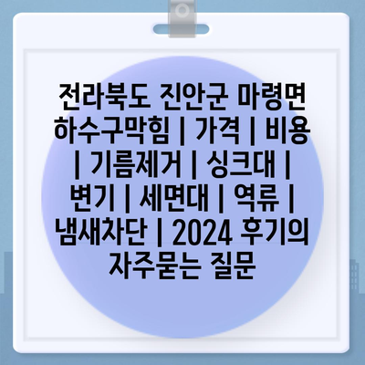 전라북도 진안군 마령면 하수구막힘 | 가격 | 비용 | 기름제거 | 싱크대 | 변기 | 세면대 | 역류 | 냄새차단 | 2024 후기