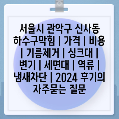 서울시 관악구 신사동 하수구막힘 | 가격 | 비용 | 기름제거 | 싱크대 | 변기 | 세면대 | 역류 | 냄새차단 | 2024 후기