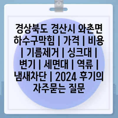 경상북도 경산시 와촌면 하수구막힘 | 가격 | 비용 | 기름제거 | 싱크대 | 변기 | 세면대 | 역류 | 냄새차단 | 2024 후기