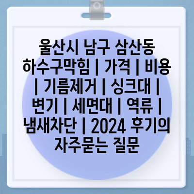 울산시 남구 삼산동 하수구막힘 | 가격 | 비용 | 기름제거 | 싱크대 | 변기 | 세면대 | 역류 | 냄새차단 | 2024 후기