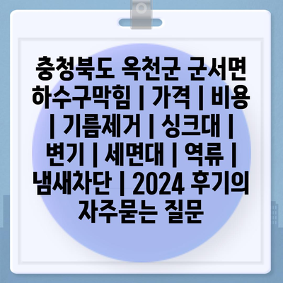 충청북도 옥천군 군서면 하수구막힘 | 가격 | 비용 | 기름제거 | 싱크대 | 변기 | 세면대 | 역류 | 냄새차단 | 2024 후기