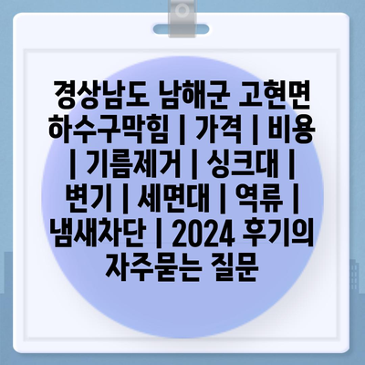 경상남도 남해군 고현면 하수구막힘 | 가격 | 비용 | 기름제거 | 싱크대 | 변기 | 세면대 | 역류 | 냄새차단 | 2024 후기