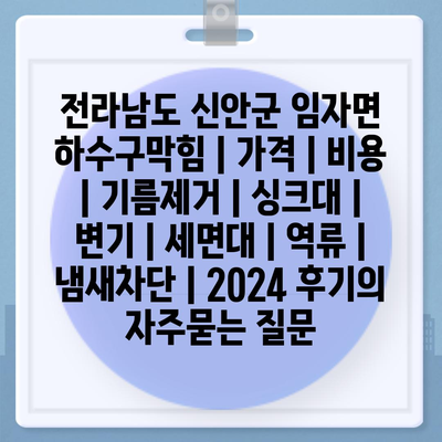 전라남도 신안군 임자면 하수구막힘 | 가격 | 비용 | 기름제거 | 싱크대 | 변기 | 세면대 | 역류 | 냄새차단 | 2024 후기