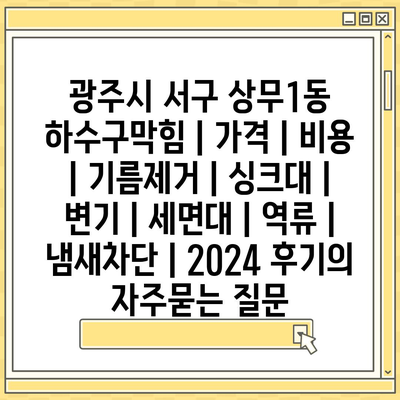 광주시 서구 상무1동 하수구막힘 | 가격 | 비용 | 기름제거 | 싱크대 | 변기 | 세면대 | 역류 | 냄새차단 | 2024 후기