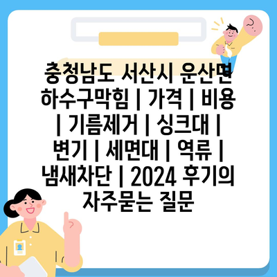 충청남도 서산시 운산면 하수구막힘 | 가격 | 비용 | 기름제거 | 싱크대 | 변기 | 세면대 | 역류 | 냄새차단 | 2024 후기