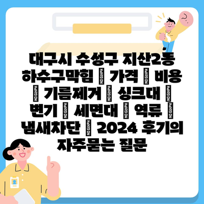 대구시 수성구 지산2동 하수구막힘 | 가격 | 비용 | 기름제거 | 싱크대 | 변기 | 세면대 | 역류 | 냄새차단 | 2024 후기