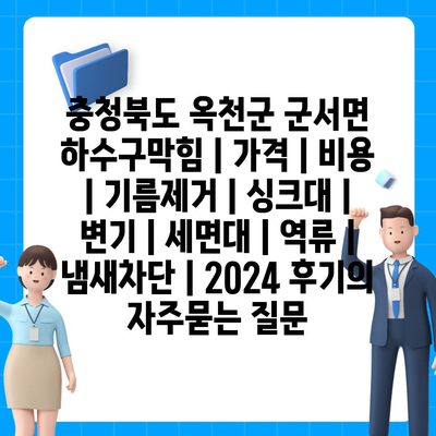 충청북도 옥천군 군서면 하수구막힘 | 가격 | 비용 | 기름제거 | 싱크대 | 변기 | 세면대 | 역류 | 냄새차단 | 2024 후기