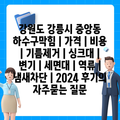 강원도 강릉시 중앙동 하수구막힘 | 가격 | 비용 | 기름제거 | 싱크대 | 변기 | 세면대 | 역류 | 냄새차단 | 2024 후기