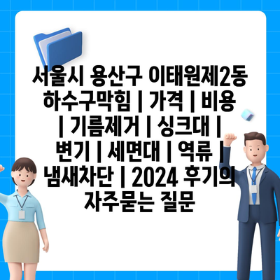 서울시 용산구 이태원제2동 하수구막힘 | 가격 | 비용 | 기름제거 | 싱크대 | 변기 | 세면대 | 역류 | 냄새차단 | 2024 후기