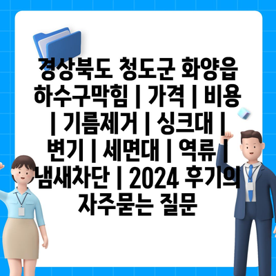 경상북도 청도군 화양읍 하수구막힘 | 가격 | 비용 | 기름제거 | 싱크대 | 변기 | 세면대 | 역류 | 냄새차단 | 2024 후기