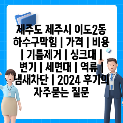 제주도 제주시 이도2동 하수구막힘 | 가격 | 비용 | 기름제거 | 싱크대 | 변기 | 세면대 | 역류 | 냄새차단 | 2024 후기