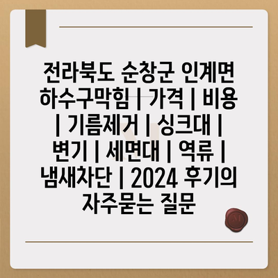 전라북도 순창군 인계면 하수구막힘 | 가격 | 비용 | 기름제거 | 싱크대 | 변기 | 세면대 | 역류 | 냄새차단 | 2024 후기