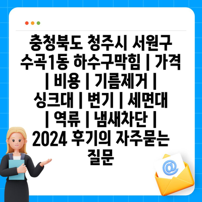 충청북도 청주시 서원구 수곡1동 하수구막힘 | 가격 | 비용 | 기름제거 | 싱크대 | 변기 | 세면대 | 역류 | 냄새차단 | 2024 후기