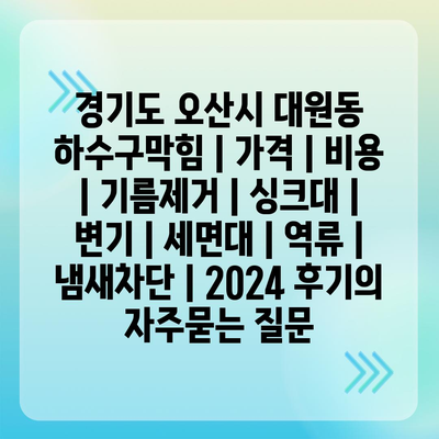 경기도 오산시 대원동 하수구막힘 | 가격 | 비용 | 기름제거 | 싱크대 | 변기 | 세면대 | 역류 | 냄새차단 | 2024 후기