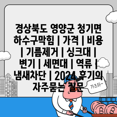 경상북도 영양군 청기면 하수구막힘 | 가격 | 비용 | 기름제거 | 싱크대 | 변기 | 세면대 | 역류 | 냄새차단 | 2024 후기