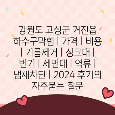 강원도 고성군 거진읍 하수구막힘 | 가격 | 비용 | 기름제거 | 싱크대 | 변기 | 세면대 | 역류 | 냄새차단 | 2024 후기