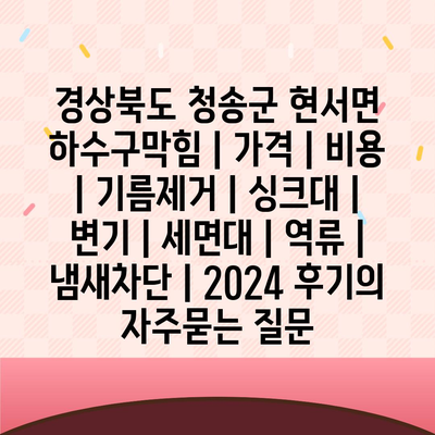 경상북도 청송군 현서면 하수구막힘 | 가격 | 비용 | 기름제거 | 싱크대 | 변기 | 세면대 | 역류 | 냄새차단 | 2024 후기