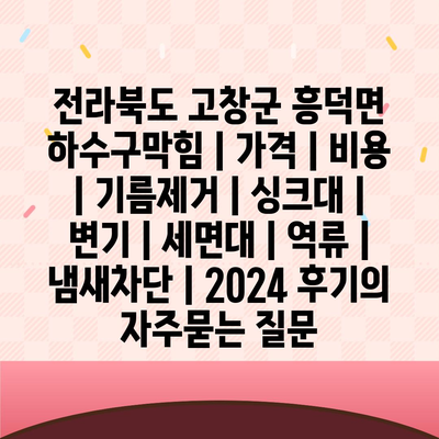 전라북도 고창군 흥덕면 하수구막힘 | 가격 | 비용 | 기름제거 | 싱크대 | 변기 | 세면대 | 역류 | 냄새차단 | 2024 후기