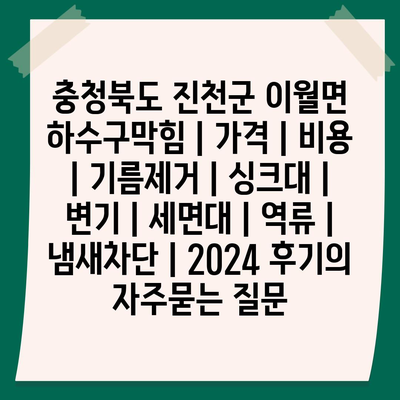 충청북도 진천군 이월면 하수구막힘 | 가격 | 비용 | 기름제거 | 싱크대 | 변기 | 세면대 | 역류 | 냄새차단 | 2024 후기