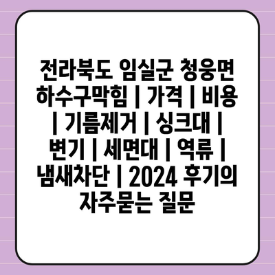 전라북도 임실군 청웅면 하수구막힘 | 가격 | 비용 | 기름제거 | 싱크대 | 변기 | 세면대 | 역류 | 냄새차단 | 2024 후기