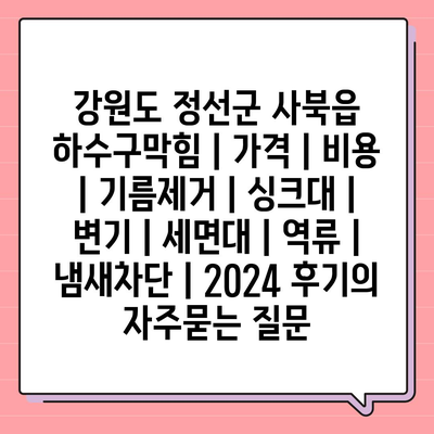 강원도 정선군 사북읍 하수구막힘 | 가격 | 비용 | 기름제거 | 싱크대 | 변기 | 세면대 | 역류 | 냄새차단 | 2024 후기