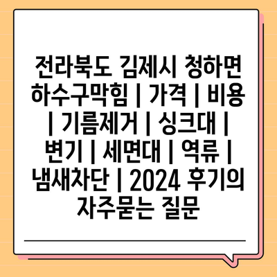 전라북도 김제시 청하면 하수구막힘 | 가격 | 비용 | 기름제거 | 싱크대 | 변기 | 세면대 | 역류 | 냄새차단 | 2024 후기