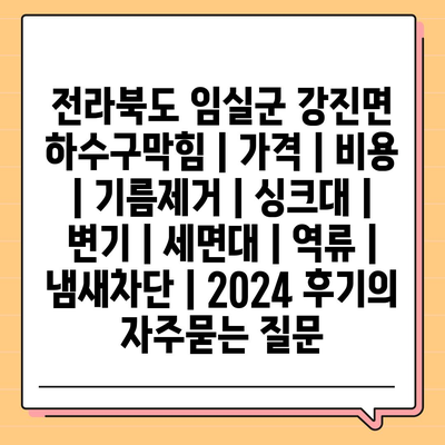 전라북도 임실군 강진면 하수구막힘 | 가격 | 비용 | 기름제거 | 싱크대 | 변기 | 세면대 | 역류 | 냄새차단 | 2024 후기