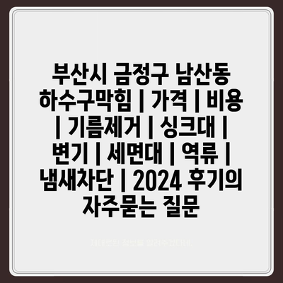 부산시 금정구 남산동 하수구막힘 | 가격 | 비용 | 기름제거 | 싱크대 | 변기 | 세면대 | 역류 | 냄새차단 | 2024 후기