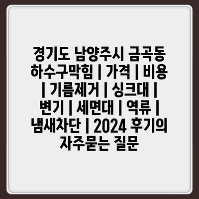 경기도 남양주시 금곡동 하수구막힘 | 가격 | 비용 | 기름제거 | 싱크대 | 변기 | 세면대 | 역류 | 냄새차단 | 2024 후기