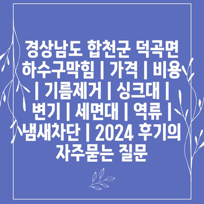 경상남도 합천군 덕곡면 하수구막힘 | 가격 | 비용 | 기름제거 | 싱크대 | 변기 | 세면대 | 역류 | 냄새차단 | 2024 후기