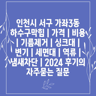 인천시 서구 가좌3동 하수구막힘 | 가격 | 비용 | 기름제거 | 싱크대 | 변기 | 세면대 | 역류 | 냄새차단 | 2024 후기