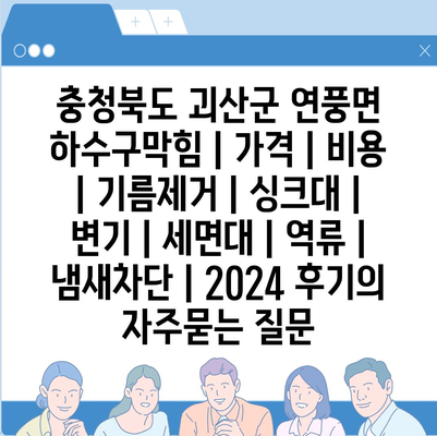 충청북도 괴산군 연풍면 하수구막힘 | 가격 | 비용 | 기름제거 | 싱크대 | 변기 | 세면대 | 역류 | 냄새차단 | 2024 후기