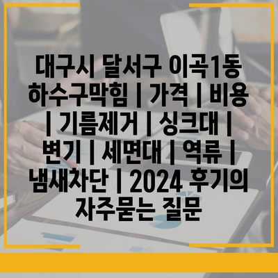 대구시 달서구 이곡1동 하수구막힘 | 가격 | 비용 | 기름제거 | 싱크대 | 변기 | 세면대 | 역류 | 냄새차단 | 2024 후기