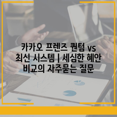 카카오 프렌즈 퀀텀 vs 최신 시스템 | 세심한 혜안 비교