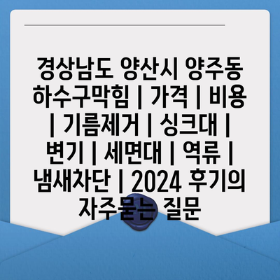 경상남도 양산시 양주동 하수구막힘 | 가격 | 비용 | 기름제거 | 싱크대 | 변기 | 세면대 | 역류 | 냄새차단 | 2024 후기