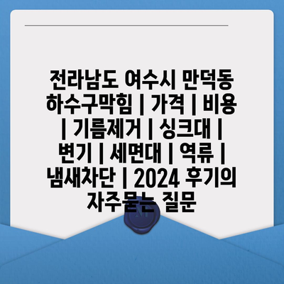 전라남도 여수시 만덕동 하수구막힘 | 가격 | 비용 | 기름제거 | 싱크대 | 변기 | 세면대 | 역류 | 냄새차단 | 2024 후기