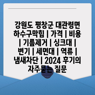 강원도 평창군 대관령면 하수구막힘 | 가격 | 비용 | 기름제거 | 싱크대 | 변기 | 세면대 | 역류 | 냄새차단 | 2024 후기