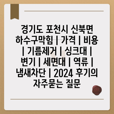 경기도 포천시 신북면 하수구막힘 | 가격 | 비용 | 기름제거 | 싱크대 | 변기 | 세면대 | 역류 | 냄새차단 | 2024 후기