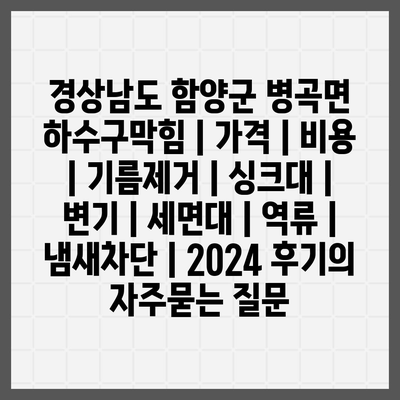 경상남도 함양군 병곡면 하수구막힘 | 가격 | 비용 | 기름제거 | 싱크대 | 변기 | 세면대 | 역류 | 냄새차단 | 2024 후기