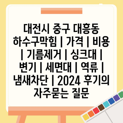 대전시 중구 대흥동 하수구막힘 | 가격 | 비용 | 기름제거 | 싱크대 | 변기 | 세면대 | 역류 | 냄새차단 | 2024 후기